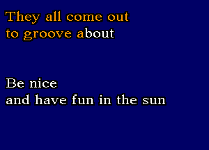 They all come out
to groove about

Be nice
and have fun in the sun