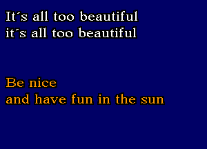 It's all too beautiful
it's all too beautiful

Be nice
and have fun in the sun