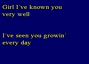 Girl I've known you
very well

I ve seen you growin'
every day