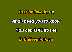 Just heh'eve in us

And I need you to know

You can fall into me

Is believe in love