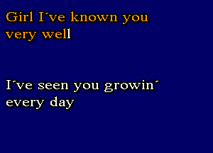 Girl I've known you
very well

I ve seen you growin'
every day