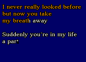 I never really looked before
but now you take
my breath away

Suddenly you're in my life
a par'