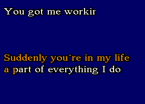 You got me workir

Suddenly you're in my life
a part of everything I do