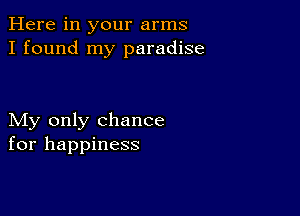 Here in your arms
I found my paradise

My only chance
for happiness