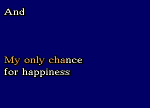 My only chance
for happiness