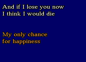 And if I lose you now
I think I would die

My only chance
for happiness