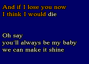 And if I lose you now
I think I would die

Oh say
you'll always be my baby
we can make it shine