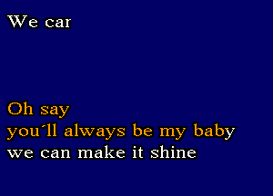 Oh say
you'll always be my baby
we can make it shine