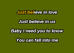 Just believe in Jove

Just believe in us

Baby I need you to know

You can fall into me