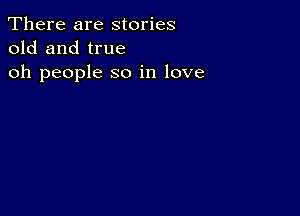 There are stories
old and true

oh people so in love