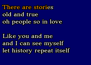 There are stories
old and true

oh people so in love

Like you and me
and I can see myself
let history repeat itself