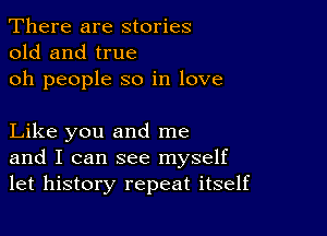 There are stories
old and true

oh people so in love

Like you and me
and I can see myself
let history repeat itself