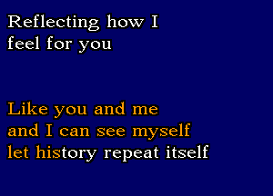 Reflecting how I
feel for you

Like you and me
and I can see myself
let history repeat itself