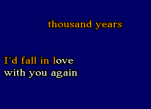 thousand years

I d fall in love
With you again