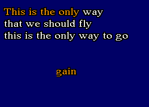 This is the only way
that we should fly
this is the only way to go

gain