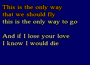 This is the only way
that we should fly
this is the only way to go

And if I lose your love
I know I would die