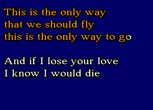 This is the only way
that we should fly
this is the only way to go

And if I lose your love
I know I would die