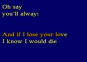 0h say
you'll alwayr

And if I lose your love
I know I would die