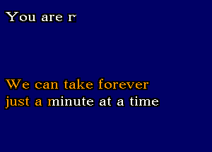 You are r'

XVe can take forever
just a minute at a time