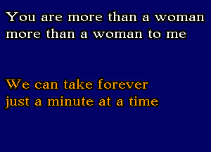 You are more than a woman
more than a woman to me

We can take forever
just a minute at a time