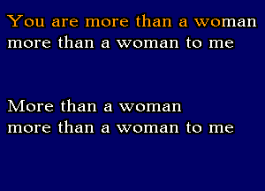 You are more than a woman
more than a woman to me

More than a woman
more than a woman to me