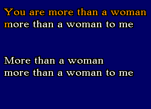 You are more than a woman
more than a woman to me

More than a woman
more than a woman to me