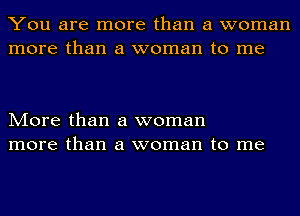 You are more than a woman
more than a woman to me

More than a woman
more than a woman to me