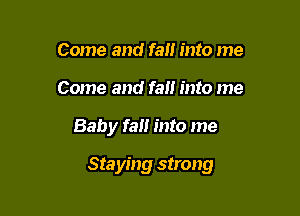 Come and fan into me
Come and fall into me

Baby fall into me

Staying strong