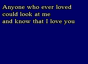 Anyone who ever loved
could look at me
and know that I love you