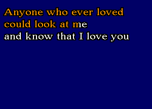 Anyone who ever loved
could look at me
and know that I love you