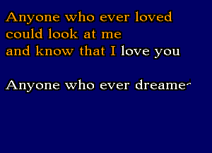 Anyone who ever loved
could look at me

and know that I love you

Anyone who ever dreamer