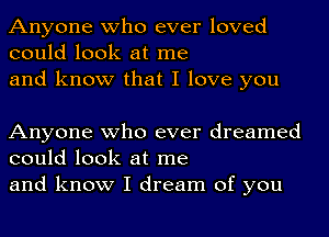 Anyone who ever loved
could look at me

and know that I love you

Anyone who ever dreamed
could look at me

and know I dream of you