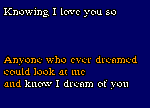 Knowing I love you so

Anyone who ever dreamed
could look at me
and know I dream of you