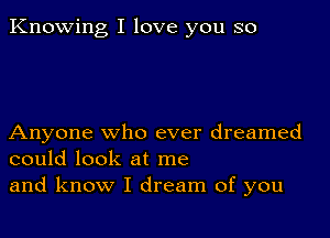 Knowing I love you so

Anyone who ever dreamed
could look at me
and know I dream of you