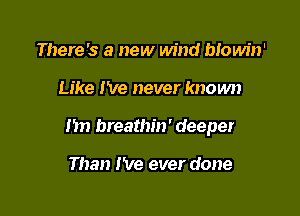 There's a new wind blowin'

Like I've never known

1m breathin' deeper

Than I've ever done