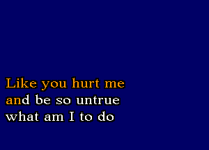 Like you hurt me
and be so untrue
What am I to do