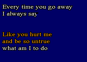 Every time you go away
I always 83)

Like you hurt me
and be so untrue
What am I to do