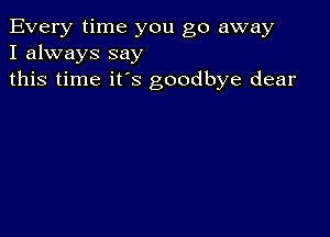 Every time you go away
I always say
this time it's goodbye dear