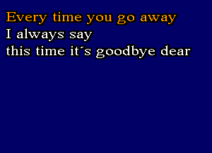 Every time you go away
I always say
this time it's goodbye dear