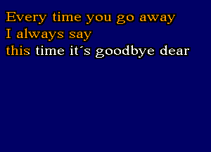 Every time you go away
I always say
this time it's goodbye dear