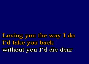 Loving you the way I do
I'd take you back
Without you I'd die dear