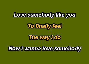 Love somebody like you
To finally feel
The way i do

Now! wanna love somebody