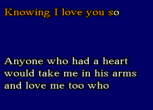 Knowing I love you so

Anyone who had a heart
would take me in his arms
and love me too who