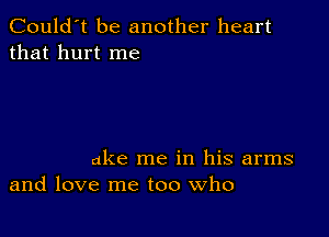 Could't be another heart
that hurt me

ake me in his arms
and love me too Who