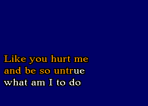 Like you hurt me
and be so untrue
What am I to do