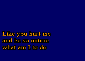 Like you hurt me
and be so untrue
What am I to do