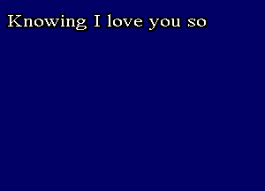 Knowing I love you so