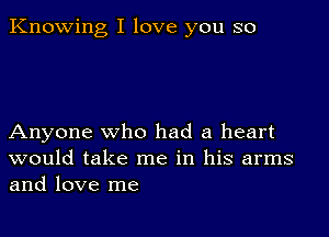 Knowing I love you so

Anyone who had a heart
would take me in his arms

and love me