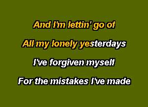 And 1m Iettin' go of
AH my lonely yesterdays

I've forgiven myseii

For the mistakes I've made