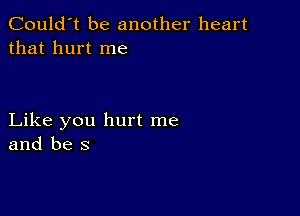 Could't be another heart
that hurt me

Like you hurt me
and be s